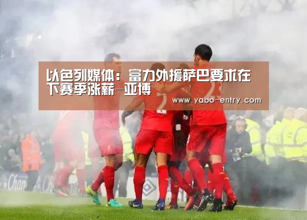 以色列媒体:富力外援萨巴要求在下赛季涨薪-亚博(图2) 亚博
