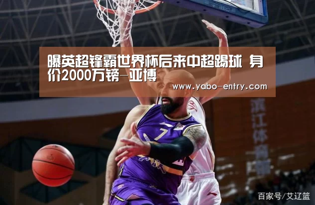 曝英超锋霸世界杯后来中超踢球 身价2000万镑-亚博(图2) 亚博体育
