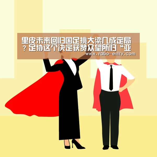 里皮未来回归国足挑大梁几成定局?足协这个决定获赞众望所归“亚博”(图3) 亚博体育