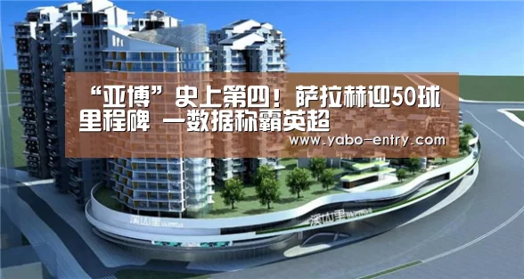 “亚博”史上第四!萨拉赫迎50球里程碑 一数据称霸英超(图2) 亚博娱乐