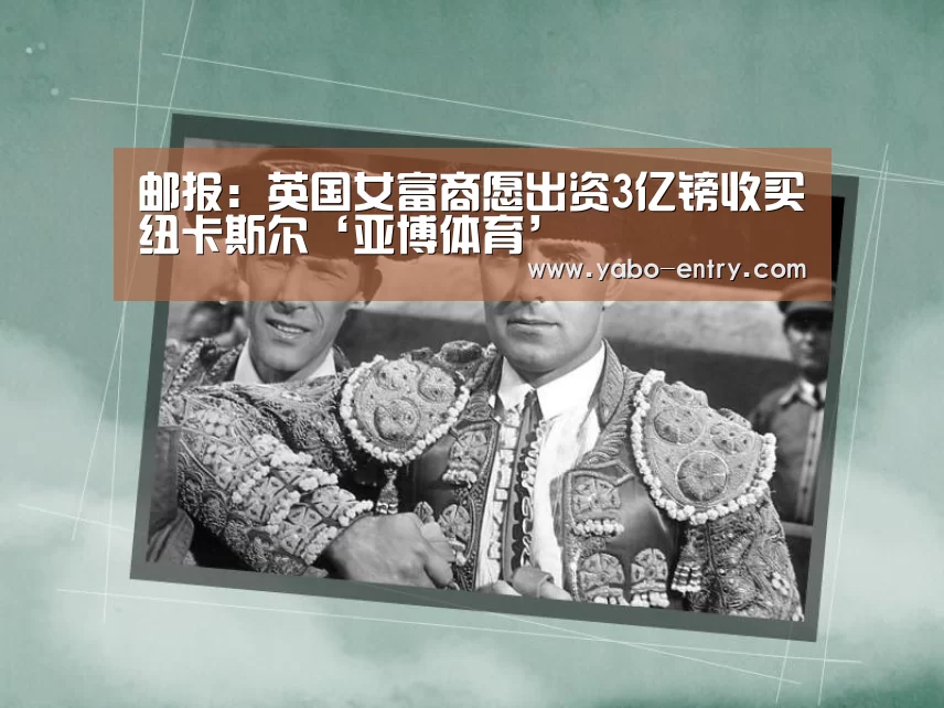 邮报:英国女富商愿出资3亿镑收买纽卡斯尔‘亚博体育’(图3) 亚博官网