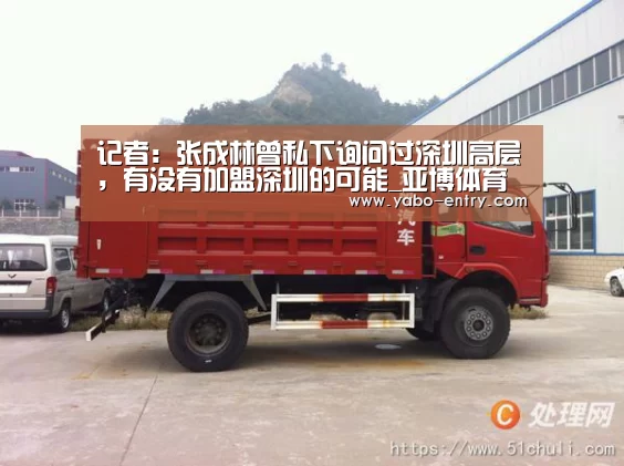 记者:张成林曾私下询问过深圳高层,有没有加盟深圳的可能_亚博体育(图1) 亚博官网