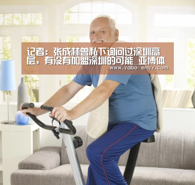 记者:张成林曾私下询问过深圳高层,有没有加盟深圳的可能_亚博体育(图3) 亚博