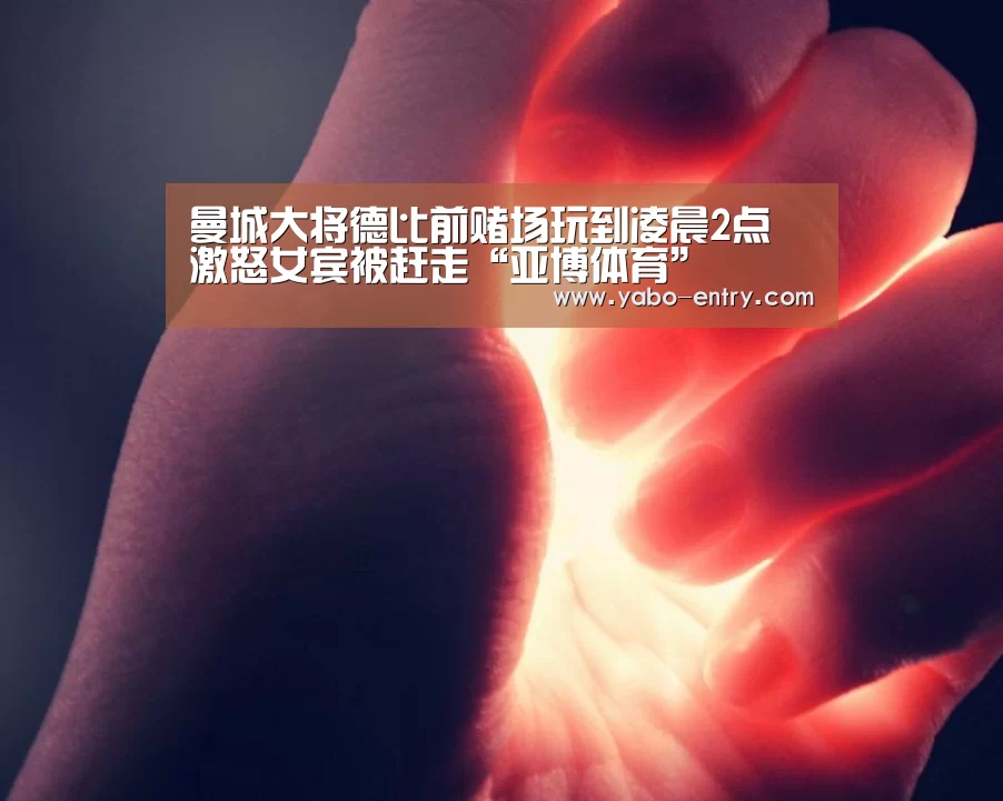 曼城大将德比前赌场玩到凌晨2点 激怒女宾被赶走“亚博体育”(图1) 亚博
