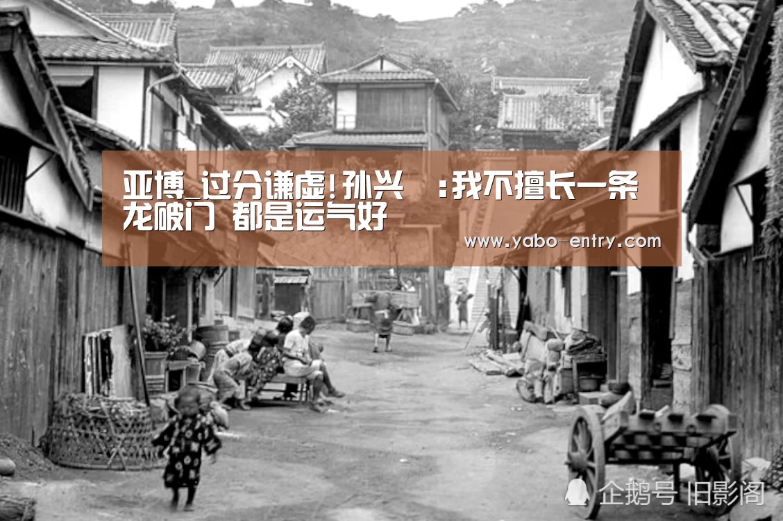 亚博_过分谦虚!孙兴慜:我不擅长一条龙破门 都是运气好(图1) 亚博官网