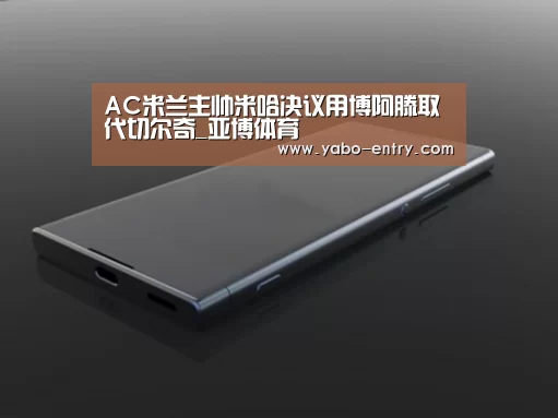 AC米兰主帅米哈决议用博阿滕取代切尔奇_亚博体育(图1) 亚博娱乐